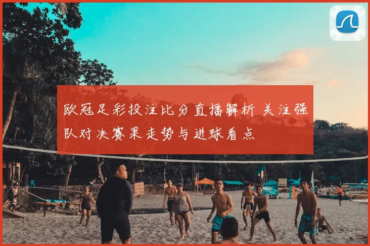 欧冠足彩投注比分直播解析 关注强队对决赛果走势与进球看点