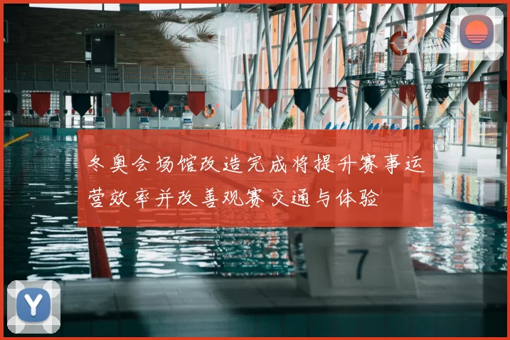 冬奥会场馆改造完成将提升赛事运营效率并改善观赛交通与体验