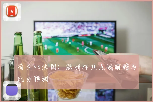 荷兰vs法国：欧洲杯焦点战前瞻与比分预测