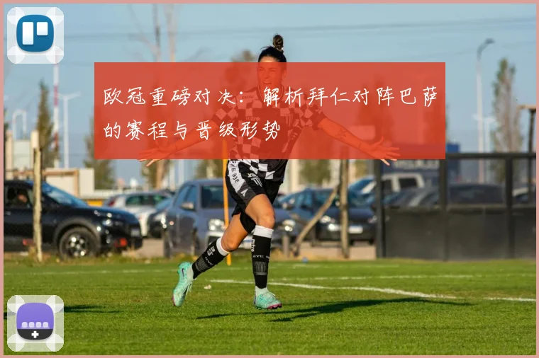 欧冠重磅对决：解析拜仁对阵巴萨的赛程与晋级形势