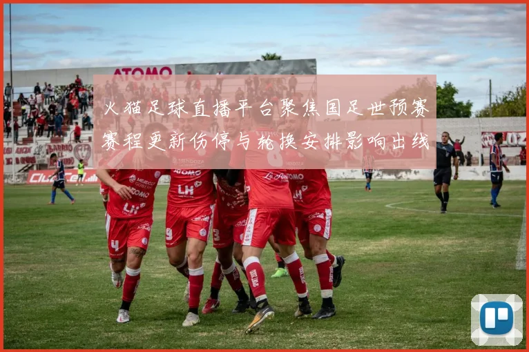 火猫足球直播平台聚焦国足世预赛赛程更新伤停与轮换安排影响出线形势