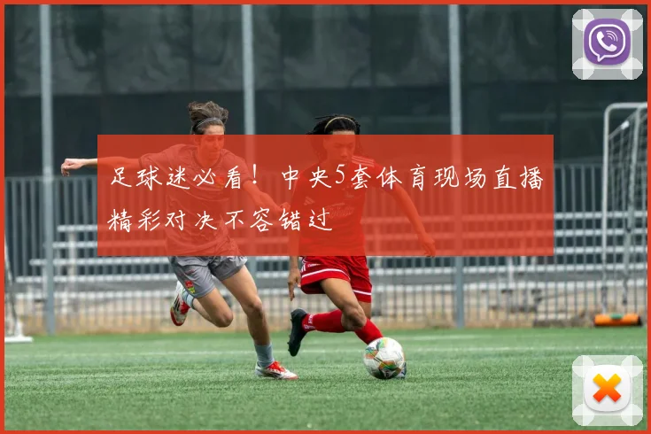 足球迷必看！中央5套体育现场直播精彩对决不容错过