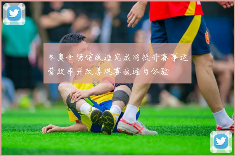 冬奥会场馆改造完成将提升赛事运营效率并改善观赛交通与体验