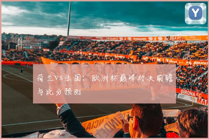 荷兰vs法国：欧洲杯巅峰对决前瞻与比分预测