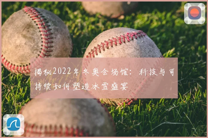 揭秘2022年冬奥会场馆:科技与可持续如何塑造冰雪盛宴