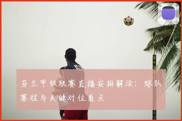 芬兰甲级联赛直播安排解读：球队赛程与关键对位看点