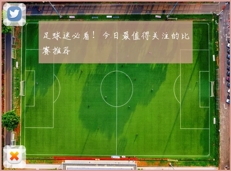 足球迷必看！今日最值得关注的比赛推荐