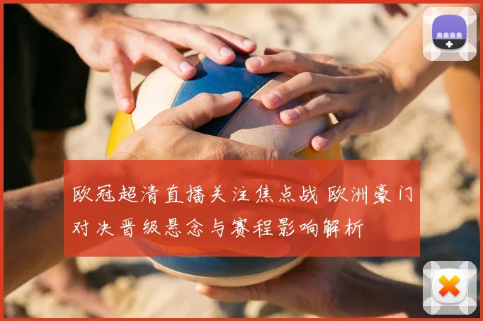 欧冠超清直播关注焦点战 欧洲豪门对决晋级悬念与赛程影响解析