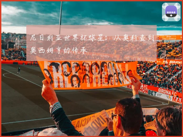 尼日利亚世界杯球星：从奥科查到奥西姆亨的传承
