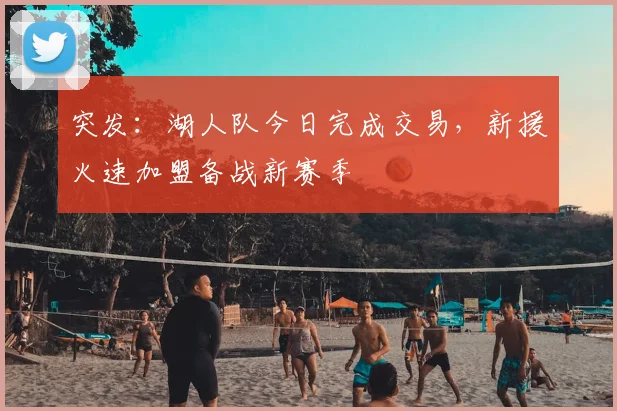 突发:湖人队今日完成交易,新援火速加盟备战新赛季