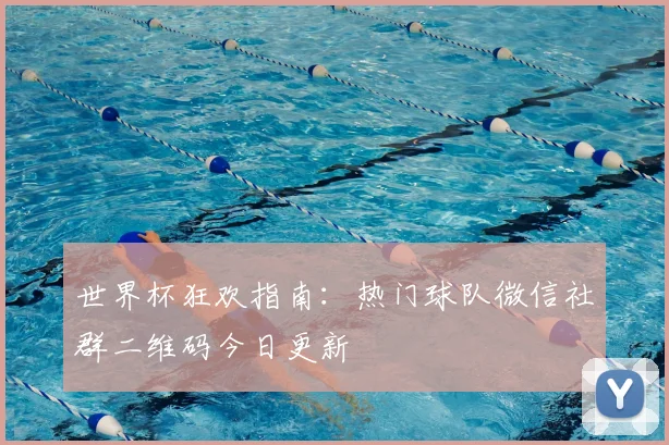 世界杯狂欢指南：热门球队微信社群二维码今日更新