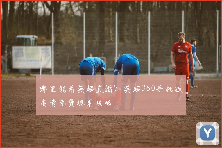 哪里能看英超直播？英超360手机版高清免费观看攻略