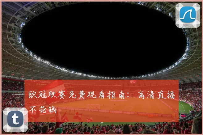 欧冠联赛免费观看指南:高清直播不花钱