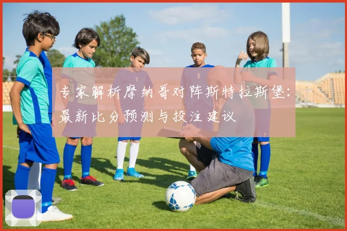 专家解析摩纳哥对阵斯特拉斯堡：最新比分预测与投注建议