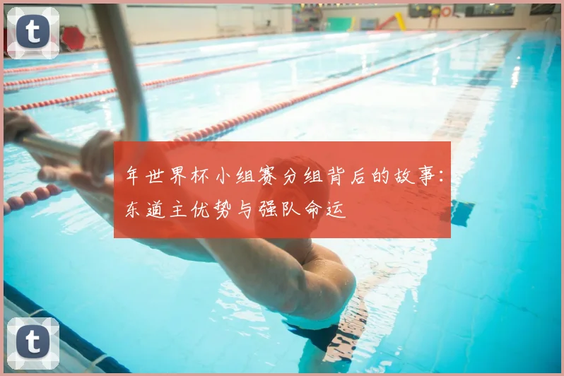 年世界杯小组赛分组背后的故事：东道主优势与强队命运