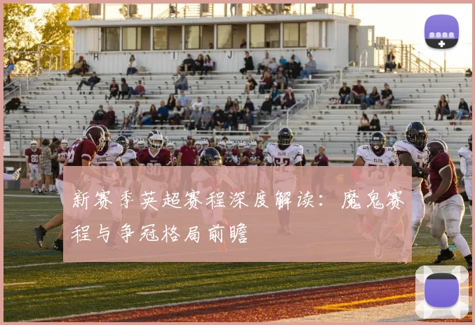 新赛季英超赛程深度解读:魔鬼赛程与争冠格局前瞻