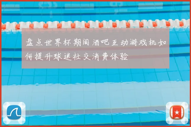 盘点世界杯期间酒吧互动游戏机如何提升球迷社交消费体验