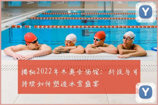 揭秘2022年冬奥会场馆：科技与可持续如何塑造冰雪盛宴