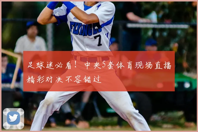 足球迷必看！中央5套体育现场直播精彩对决不容错过