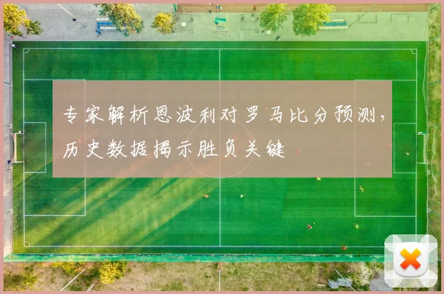专家解析恩波利对罗马比分预测，历史数据揭示胜负关键