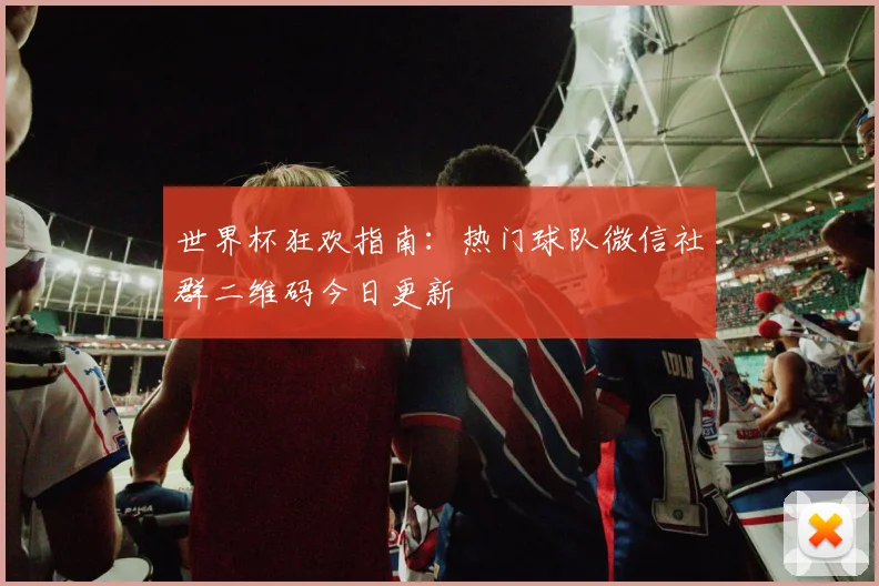 世界杯狂欢指南：热门球队微信社群二维码今日更新