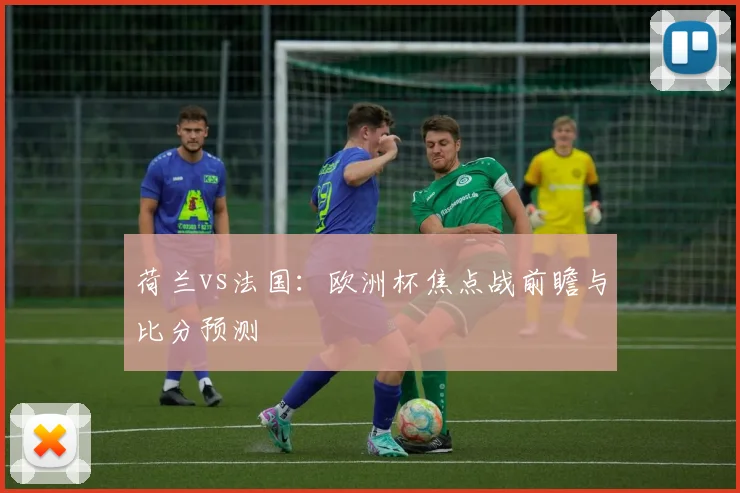 荷兰vs法国：欧洲杯焦点战前瞻与比分预测