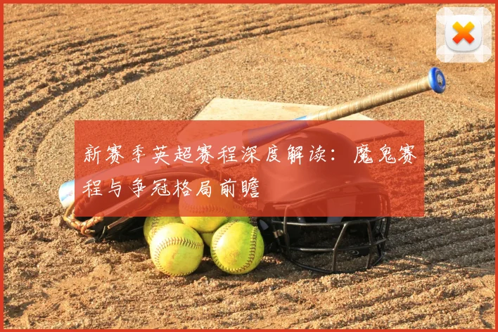 新赛季英超赛程深度解读：魔鬼赛程与争冠格局前瞻