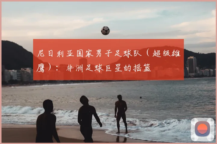 尼日利亚国家男子足球队（超级雄鹰）：非洲足球巨星的摇篮