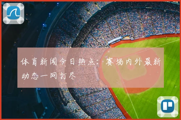 体育新闻今日热点：赛场内外最新动态一网打尽