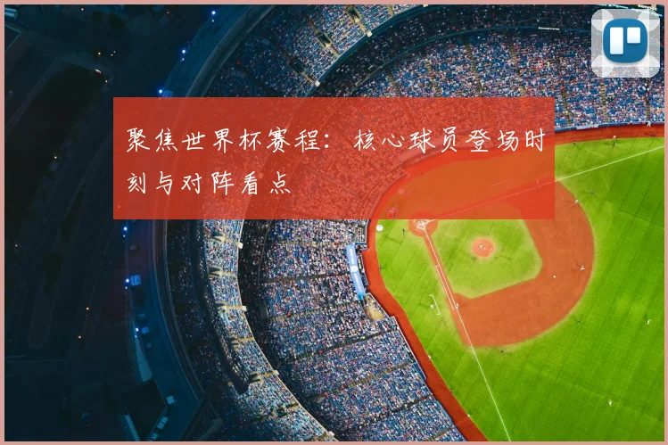 聚焦世界杯赛程:核心球员登场时刻与对阵看点