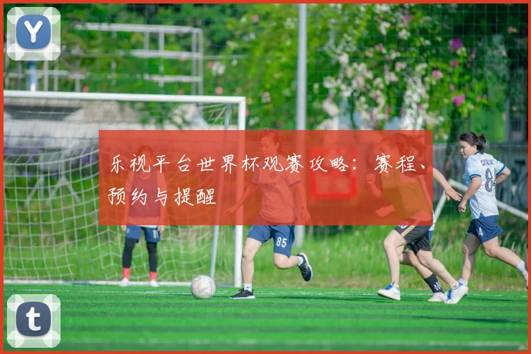 乐视平台世界杯观赛攻略:赛程、预约与提醒