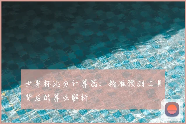 世界杯比分计算器:精准预测工具背后的算法解析