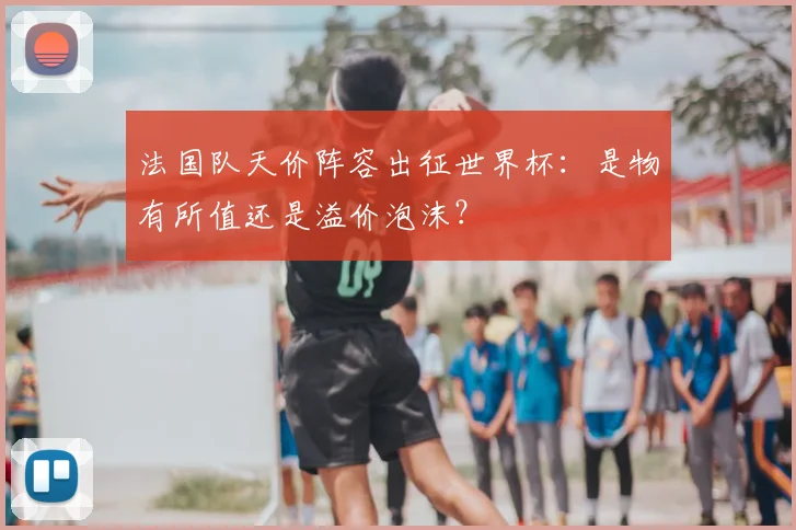 法国队天价阵容出征世界杯：是物有所值还是溢价泡沫？