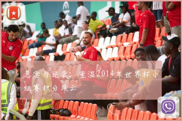 悬念与逆袭:重温2014年世界杯小组赛积分风云