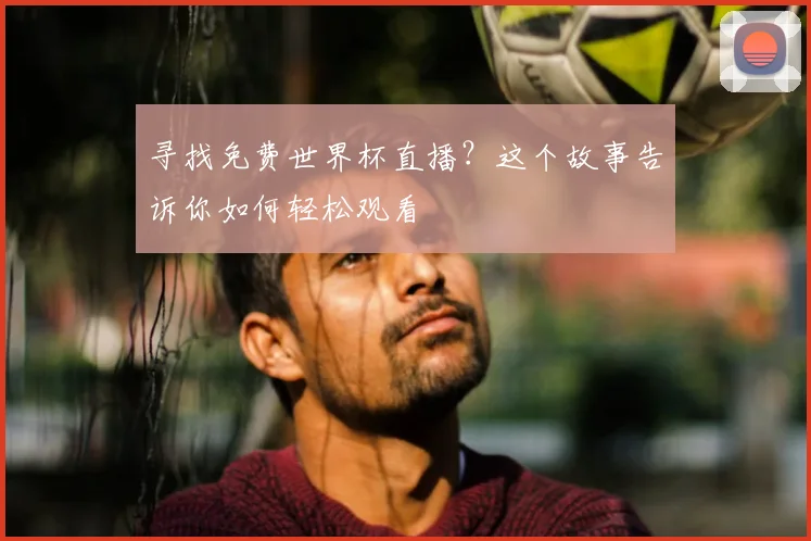 寻找免费世界杯直播？这个故事告诉你如何轻松观看