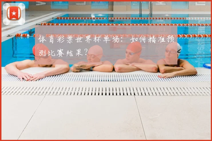 体育彩票世界杯单场:如何精准预测比赛结果?