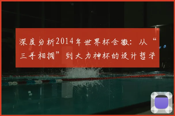 深度分析2014年世界杯会徽:从“三手相拥”到大力神杯的设计哲学