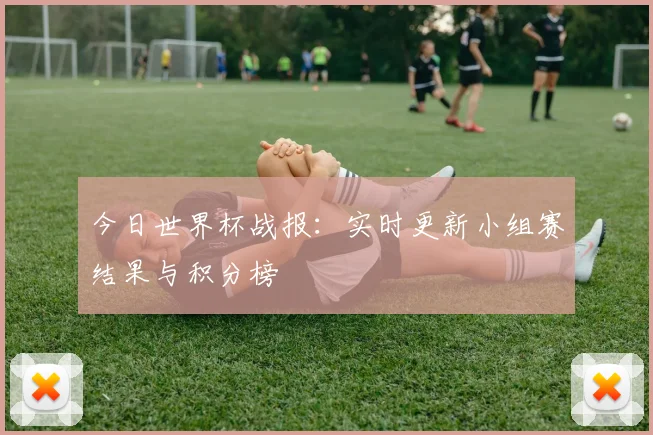 今日世界杯战报:实时更新小组赛结果与积分榜