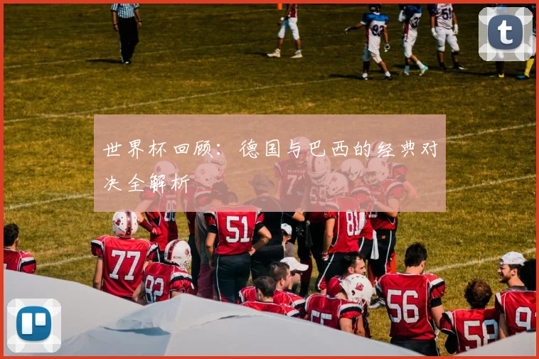 世界杯回顾:德国与巴西的经典对决全解析