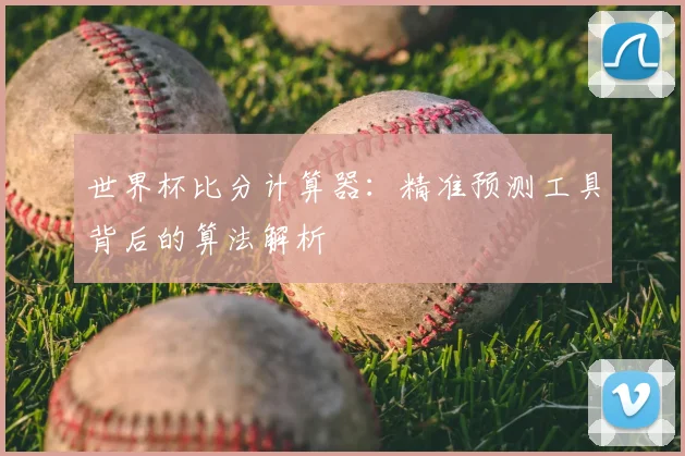 世界杯比分计算器：精准预测工具背后的算法解析
