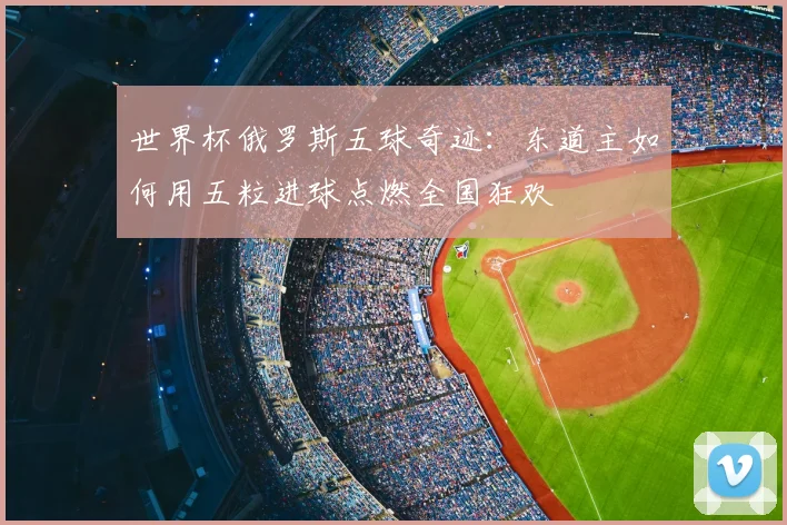 世界杯俄罗斯五球奇迹:东道主如何用五粒进球点燃全国狂欢