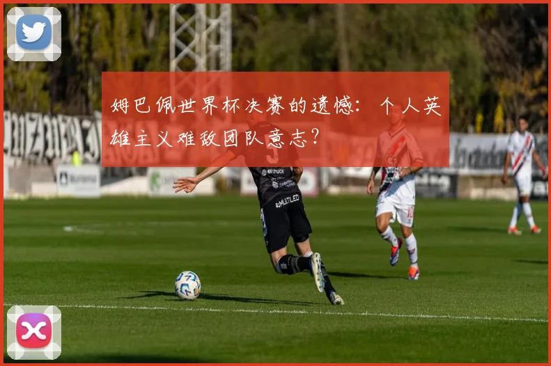 姆巴佩世界杯决赛的遗憾:个人英雄主义难敌团队意志?