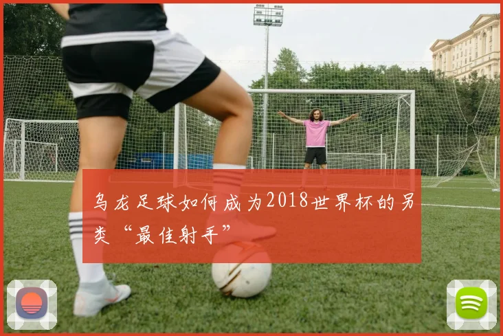 乌龙足球如何成为2018世界杯的另类“最佳射手”