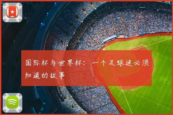 国际杯与世界杯：一个足球迷必须知道的故事