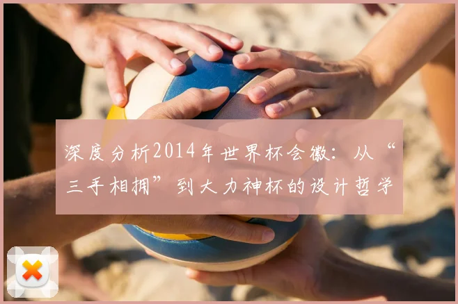 深度分析2014年世界杯会徽：从“三手相拥”到大力神杯的设计哲学