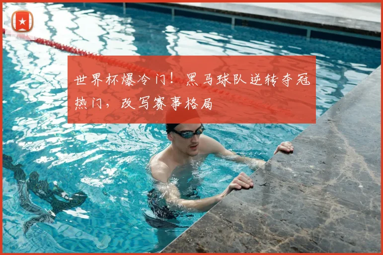 世界杯爆冷门！黑马球队逆转夺冠热门，改写赛事格局