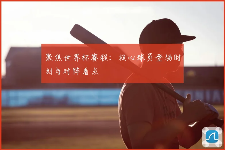 聚焦世界杯赛程：核心球员登场时刻与对阵看点