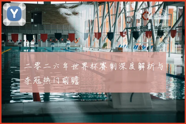 二零二六年世界杯赛制深度解析与夺冠热门前瞻