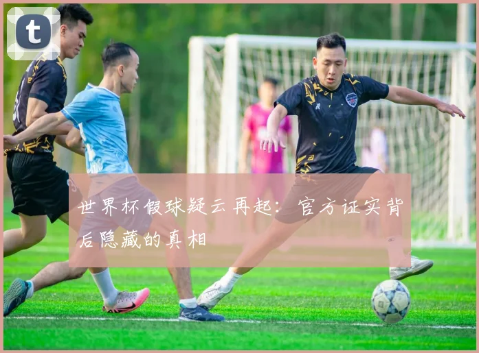 世界杯假球疑云再起:官方证实背后隐藏的真相