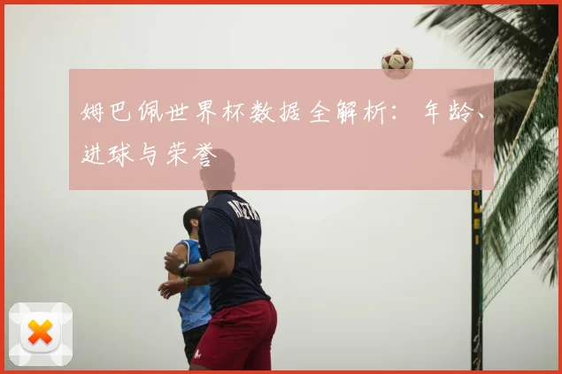 姆巴佩世界杯数据全解析：年龄、进球与荣誉